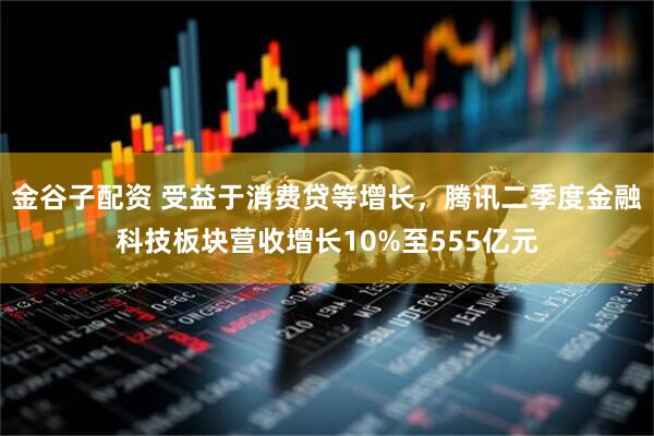 金谷子配资 受益于消费贷等增长，腾讯二季度金融科技板块营收增长10%至555亿元