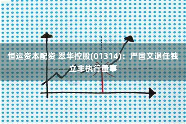 恒运资本配资 翠华控股(01314)：严国文退任独立非执行董事