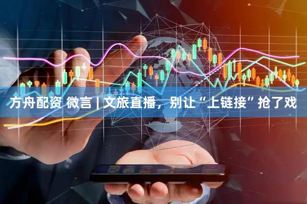 方舟配资 微言 | 文旅直播，别让“上链接”抢了戏