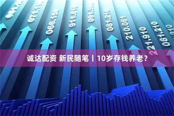 诚达配资 新民随笔丨10岁存钱养老？