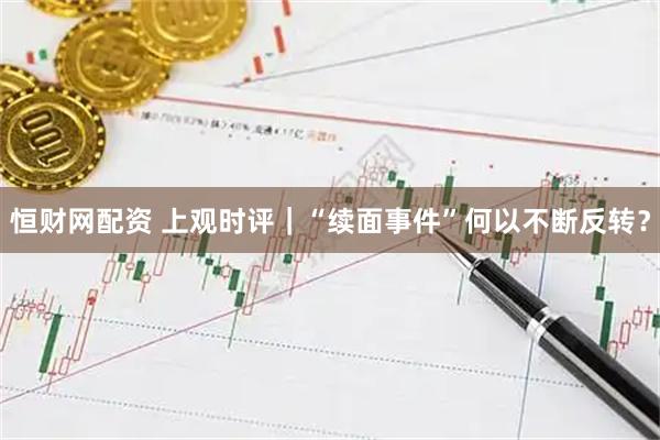 恒财网配资 上观时评｜“续面事件”何以不断反转？