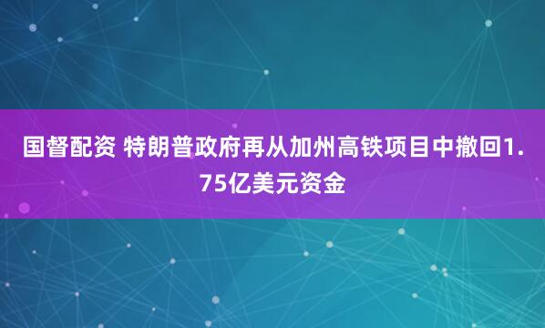 国督配资 特朗普政府再从加州高铁项目中撤回1.75亿美元资金
