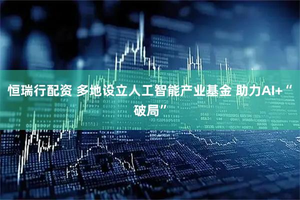 恒瑞行配资 多地设立人工智能产业基金 助力AI+“破局”
