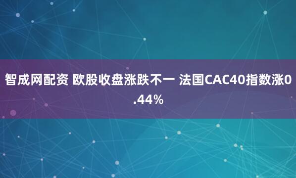 智成网配资 欧股收盘涨跌不一 法国CAC40指数涨0.44%