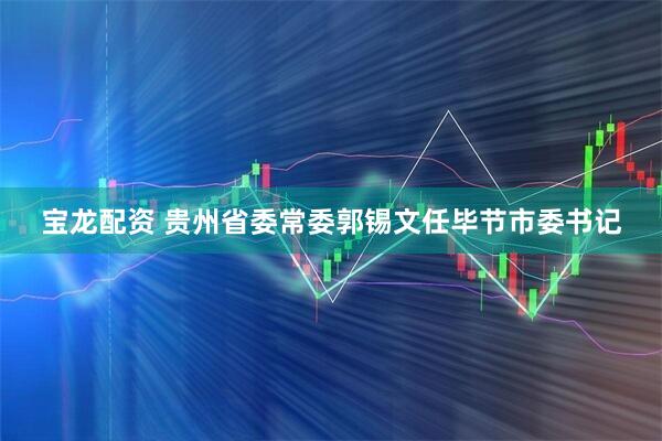 宝龙配资 贵州省委常委郭锡文任毕节市委书记