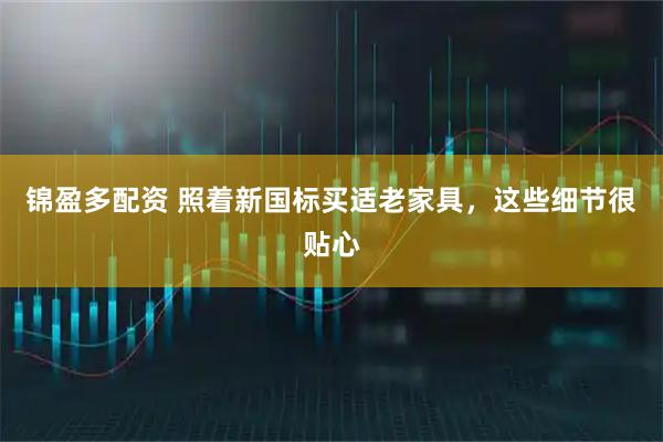 锦盈多配资 照着新国标买适老家具，这些细节很贴心