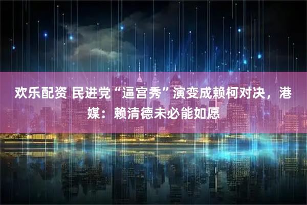欢乐配资 民进党“逼宫秀”演变成赖柯对决，港媒：赖清德未必能如愿