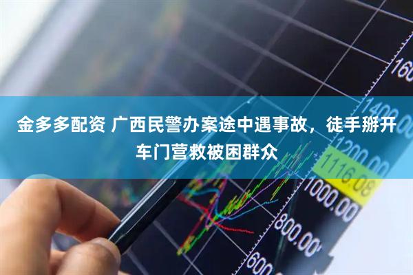 金多多配资 广西民警办案途中遇事故，徒手掰开车门营救被困群众