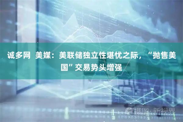 诚多网  美媒：美联储独立性堪忧之际，“抛售美国”交易势头增强