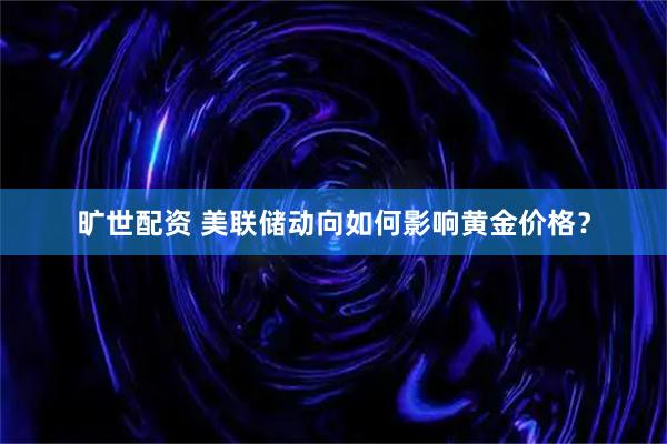 旷世配资 美联储动向如何影响黄金价格？