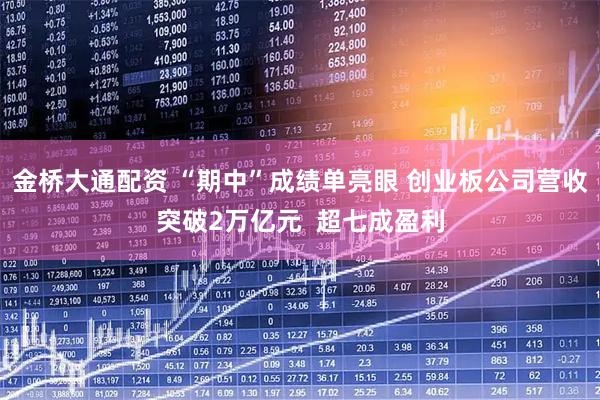 金桥大通配资 “期中”成绩单亮眼 创业板公司营收突破2万亿元  超七成盈利