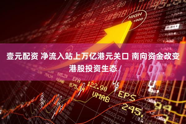 壹元配资 净流入站上万亿港元关口 南向资金改变港股投资生态