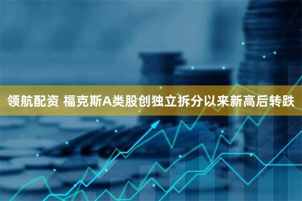 领航配资 福克斯A类股创独立拆分以来新高后转跌