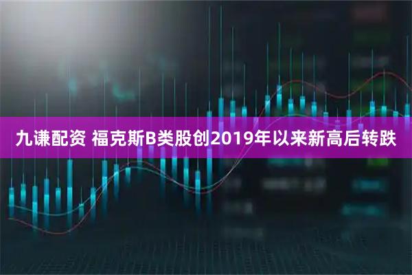 九谦配资 福克斯B类股创2019年以来新高后转跌