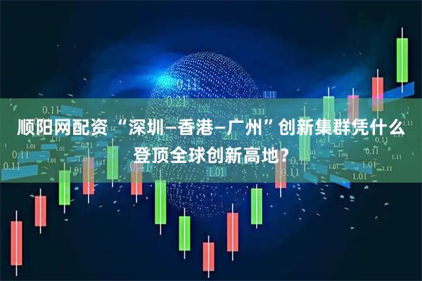 顺阳网配资 “深圳—香港—广州”创新集群凭什么登顶全球创新高地？