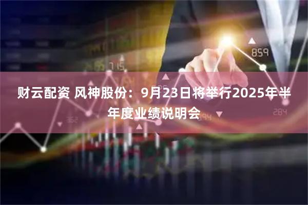 财云配资 风神股份：9月23日将举行2025年半年度业绩说明会