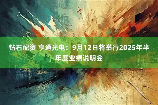 钻石配资 亨通光电：9月12日将举行2025年半年度业绩说明会