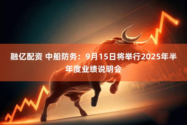 融亿配资 中船防务：9月15日将举行2025年半年度业绩说明会