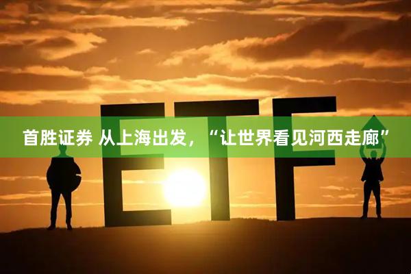 首胜证券 从上海出发，“让世界看见河西走廊”