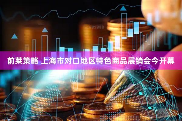 前莱策略 上海市对口地区特色商品展销会今开幕