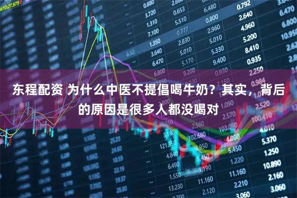 东程配资 为什么中医不提倡喝牛奶？其实，背后的原因是很多人都没喝对