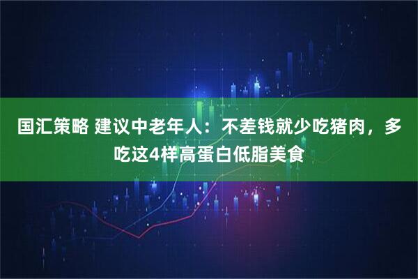国汇策略 建议中老年人：不差钱就少吃猪肉，多吃这4样高蛋白低脂美食