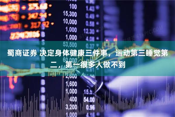 蜀商证券 决定身体健康三件事，运动第三睡觉第二，第一很多人做不到