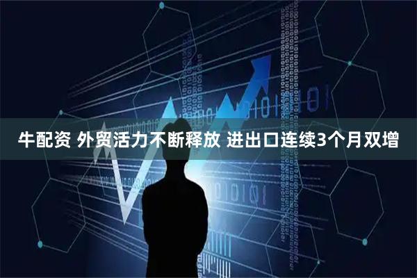 牛配资 外贸活力不断释放 进出口连续3个月双增