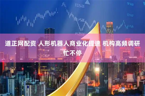 道正网配资 人形机器人商业化提速 机构高频调研忙不停