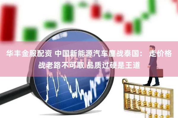 华丰金服配资 中国新能源汽车鏖战泰国： 走价格战老路不可取 品质过硬是王道