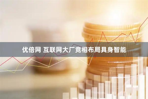 优倍网 互联网大厂竞相布局具身智能