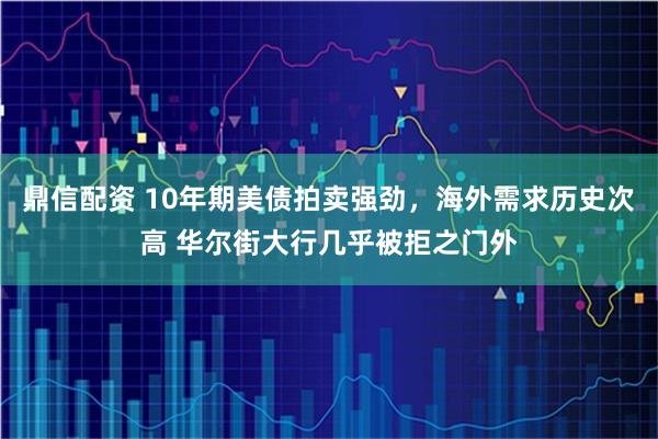 鼎信配资 10年期美债拍卖强劲，海外需求历史次高 华尔街大行几乎被拒之门外