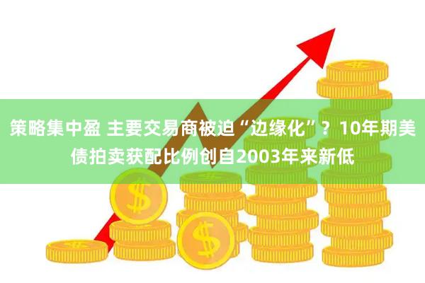 策略集中盈 主要交易商被迫“边缘化”？10年期美债拍卖获配比例创自2003年来新低
