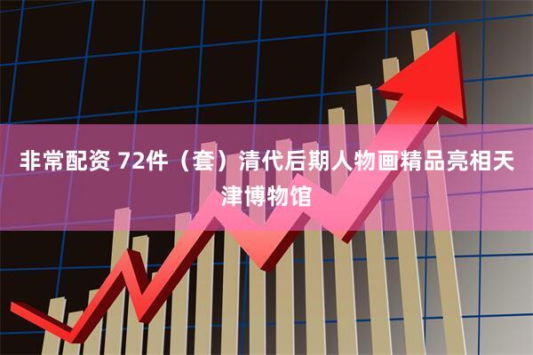 非常配资 72件（套）清代后期人物画精品亮相天津博物馆