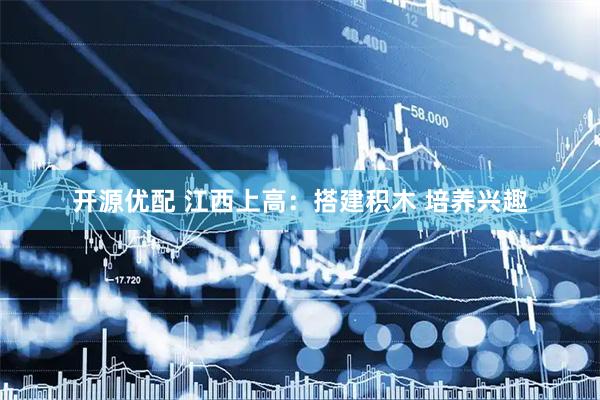 开源优配 江西上高：搭建积木 培养兴趣