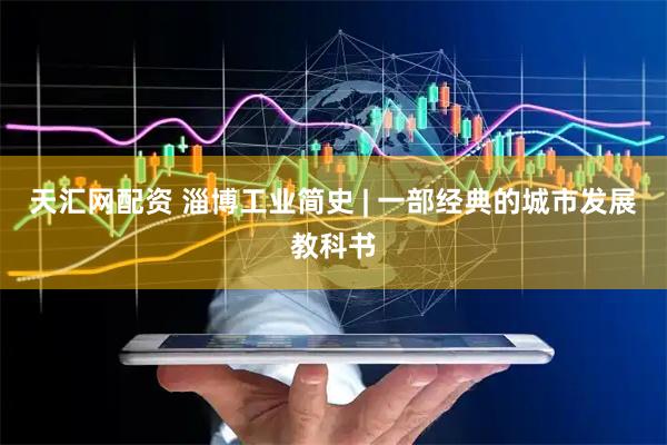 天汇网配资 淄博工业简史 | 一部经典的城市发展教科书