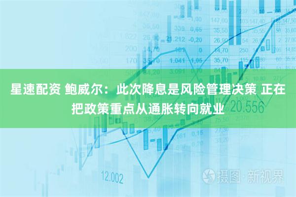 星速配资 鲍威尔：此次降息是风险管理决策 正在把政策重点从通胀转向就业