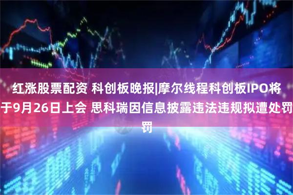 红涨股票配资 科创板晚报|摩尔线程科创板IPO将于9月26日上会 思科瑞因信息披露违法违规拟遭处罚