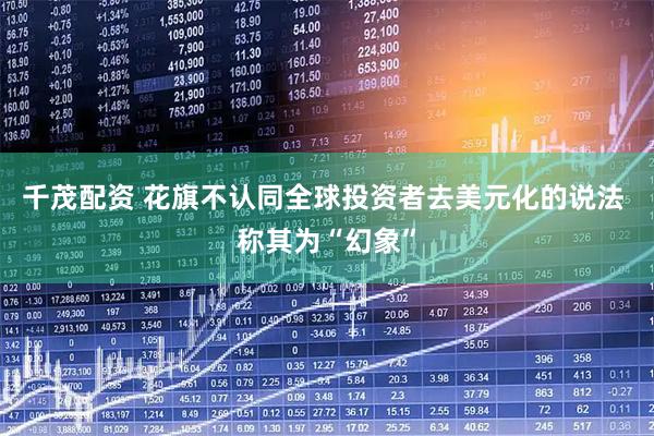 千茂配资 花旗不认同全球投资者去美元化的说法 称其为“幻象”
