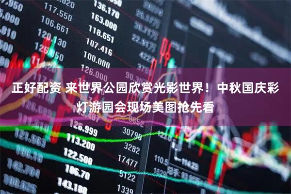 正好配资 来世界公园欣赏光影世界！中秋国庆彩灯游园会现场美图抢先看