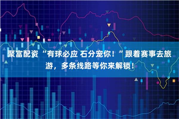 聚富配资 “有球必应 石分宠你！”跟着赛事去旅游，多条线路等你来解锁！
