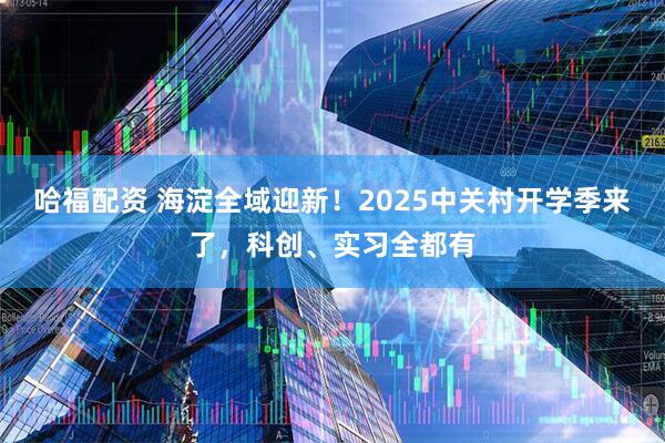 哈福配资 海淀全域迎新！2025中关村开学季来了，科创、实习全都有