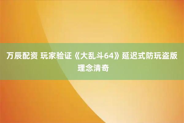 万辰配资 玩家验证《大乱斗64》延迟式防玩盗版 理念清奇