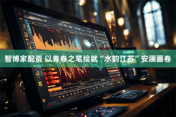 智博家配资 以青春之笔绘就“水韵江苏”安澜画卷