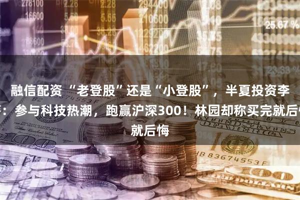融信配资 “老登股”还是“小登股”，半夏投资李蓓：参与科技热潮，跑赢沪深300！林园却称买完就后悔