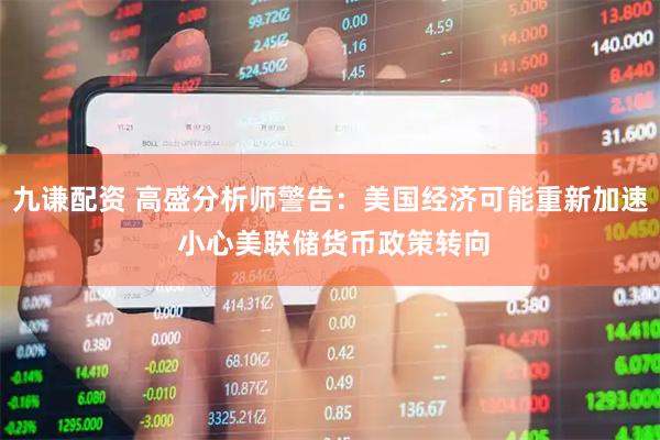 九谦配资 高盛分析师警告：美国经济可能重新加速 小心美联储货币政策转向