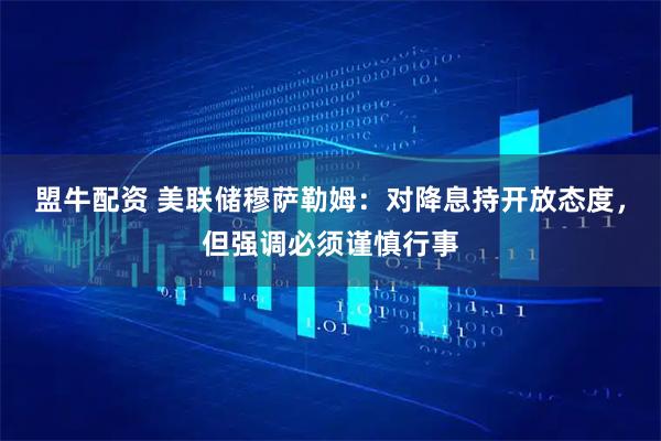 盟牛配资 美联储穆萨勒姆：对降息持开放态度，但强调必须谨慎行事