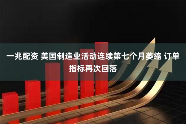 一兆配资 美国制造业活动连续第七个月萎缩 订单指标再次回落