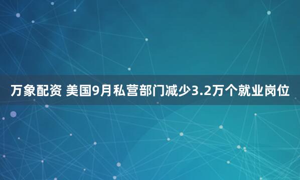 万象配资 美国9月私营部门减少3.2万个就业岗位