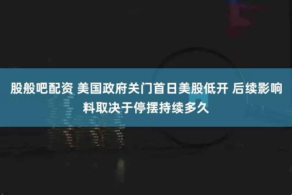股般吧配资 美国政府关门首日美股低开 后续影响料取决于停摆持续多久